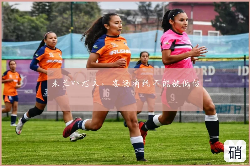 米兰vs尤文,客场消耗不能被低估