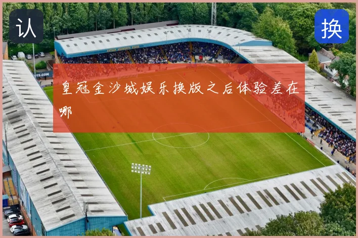 皇冠金沙城娱乐换版之后体验差在哪